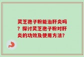 灵芝孢子粉能治肝炎吗？探讨灵芝孢子粉对肝炎的功效及使用方法？