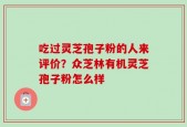 吃过灵芝孢子粉的人来评价？众芝林有机灵芝孢子粉怎么样