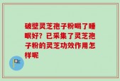 破壁灵芝孢子粉喝了睡眠好？已采集了灵芝孢子粉的灵芝功效作用怎样呢