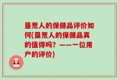 垦荒人的保健品评价如何(垦荒人的保健品真的值得吗？——一位用户的评价)