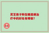灵芝孢子粉在糖尿病治疗中的好处有哪些？