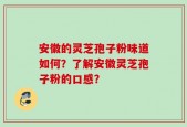 安徽的灵芝孢子粉味道如何？了解安徽灵芝孢子粉的口感？