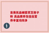 吉奥优品破壁灵芝孢子粉 高品质养生佳选营养丰富功效多