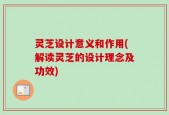 灵芝设计意义和作用(解读灵芝的设计理念及功效)