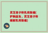 灵芝孢子粉乳房胀痛(护胸益友，灵芝孢子粉缓解乳房胀痛)