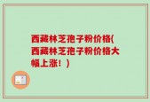 西藏林芝孢子粉价格(西藏林芝孢子粉价格大幅上涨！)