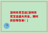 深圳市灵芝店(深圳市灵芝店盛大开业，限时折扣等你来！)