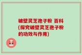 破壁灵芝孢子粉 百科(探究破壁灵芝孢子粉的功效与作用)