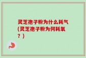 灵芝孢子粉为什么耗气(灵芝孢子粉为何耗氧？)