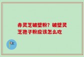 赤灵芝破壁粉？破壁灵芝孢子粉应该怎么吃