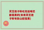 灵芝孢子粉吃完后嘴巴都是黑的(食用灵芝孢子粉导致口腔变黑)