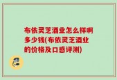布依灵芝酒业怎么样啊多少钱(布依灵芝酒业的价格及口感评测)