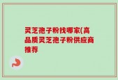 灵芝孢子粉找哪家(高品质灵芝孢子粉供应商推荐