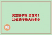 灵芝孢子粉 灵芝片？10克孢子粉大约多少