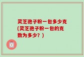灵芝孢子粉一包多少克(灵芝孢子粉一包的克数为多少？)