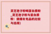 灵芝孢子粉喝蛋白质粉_灵芝孢子粉与蛋白质粉：健康补充品的比较与选择)