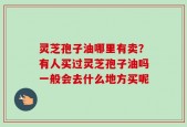 灵芝孢子油哪里有卖？有人买过灵芝孢子油吗一般会去什么地方买呢