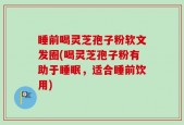 睡前喝灵芝孢子粉软文发圈(喝灵芝孢子粉有助于睡眠，适合睡前饮用)