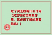 吃了灵芝粉有什么作用 (灵芝粉的功效及作用，你必须了解的重要信息！)