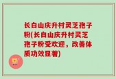 长白山庆升村灵芝孢子粉(长白山庆升村灵芝孢子粉受欢迎，改善体质功效显著)