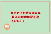 灵芝孢子粉伏天能吃吗(夏天可以食用灵芝孢子粉吗？)