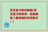 灵芝孢子粉对肺癌(灵芝孢子粉研究：抑制肺癌細胞增殖的天然解方！)