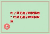 吃了灵芝孢子粉便黑色？吃灵芝孢子粉有何反应