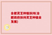 合肥灵芝种植扶持(合肥政府扶持灵芝种植业发展)