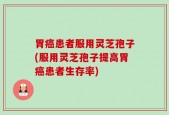 胃癌患者服用灵芝孢子(服用灵芝孢子提高胃癌患者生存率)