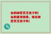仙鹤破壁灵芝孢子粉(仙鹤重视健康，推出破壁灵芝孢子粉)