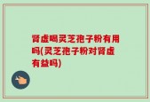肾虚喝灵芝孢子粉有用吗(灵芝孢子粉对肾虚有益吗)