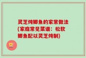 灵芝炖鲫鱼的家常做法(家庭常见菜谱：松软鲫鱼配以灵芝炖制)