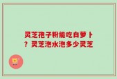 灵芝孢子粉能吃白萝卜？灵芝泡水泡多少灵芝