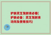护肤灵芝发酵液必看(护肤必备：灵芝发酵液功效及使用技巧)