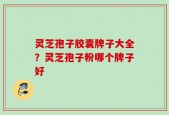 灵芝孢子胶囊牌子大全？灵芝孢子粉哪个牌子好