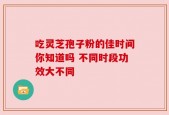 吃灵芝孢子粉的佳时间你知道吗 不同时段功效大不同