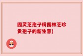 园灵芝孢子粉园林芝珍贵孢子的新生意)