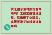 灵芝孢子油对旧伤有帮助吗？之前常感冒没注意，后来得了心肌炎，吃灵芝孢子油对身体有用吗