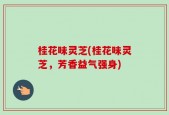 桂花味灵芝(桂花味灵芝，芳香益气强身)
