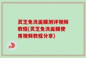 灵芝免洗面膜测评视频教程(灵芝免洗面膜使用视频教程分享)