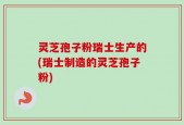 灵芝孢子粉瑞士生产的(瑞士制造的灵芝孢子粉)
