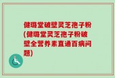 健璐堂破壁灵芝孢子粉(健璐堂灵芝孢子粉破壁全营养素直通百病问题)