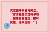 灵芝孢子粉官方网店_“官方正品灵芝孢子粉，健康养生首选，限时优惠，速来选购！”)