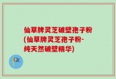 仙草牌灵芝破壁孢子粉(仙草牌灵芝孢子粉-纯天然破壁精华)