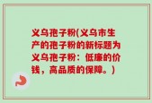 义乌孢子粉(义乌市生产的孢子粉的新标题为义乌孢子粉：低廉的价钱，高品质的保障。)