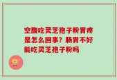 空腹吃灵芝孢子粉胃疼是怎么回事？肠胃不好能吃灵芝孢子粉吗