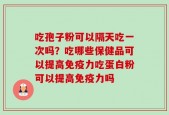 吃孢子粉可以隔天吃一次吗？吃哪些保健品可以提高免疫力吃蛋白粉可以提高免疫力吗