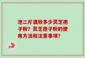 泡二斤酒放多少灵芝孢子粉？灵芝孢子粉的使用方法和注意事项？