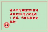 孢子灵芝油功效与作用及禁忌症(孢子灵芝油：功效、作用与禁忌症解析)