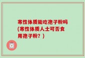 寒性体质能吃孢子粉吗(寒性体质人士可否食用孢子粉？)